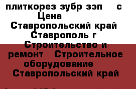 плиткорез зубр зэп 800с › Цена ­ 8 500 - Ставропольский край, Ставрополь г. Строительство и ремонт » Строительное оборудование   . Ставропольский край